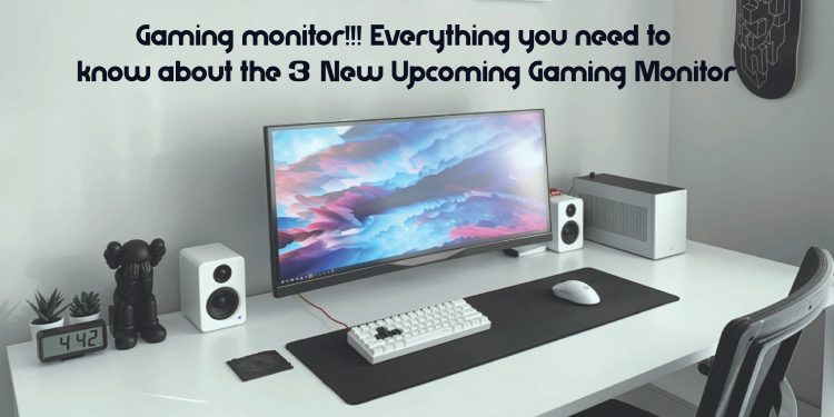 Gaming monitor!!! Everything you need to know about the 3 New Upcoming Gaming Monitor